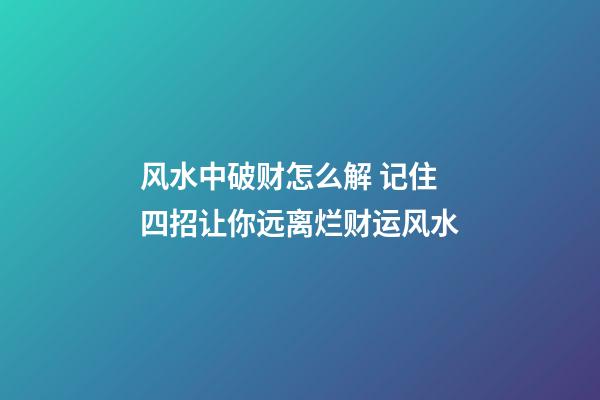 风水中破财怎么解 记住四招让你远离烂财运风水